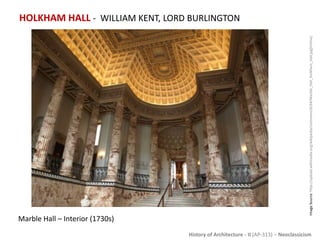 History of Architecture - II (AP-313) – Neoclassicism
HOLKHAM HALL - WILLIAM KENT, LORD BURLINGTON
ImageSource:http://upload.wikimedia.org/wikipedia/commons/6/64/Marble_Hall_Holkham_Hall.jpg[Online]
Marble Hall – Interior (1730s)
 