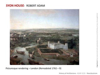 History of Architecture - II (AP-313) – Neoclassicism
SYON HOUSE- ROBERT ADAM
ImageSourcehttp://upload.wikimedia.org/wikipedia/commons/c/c5/Painting_of_Syon_House.jpg[Online]
Picturesque rendering – London (Remodeled 1762 – 9)
 