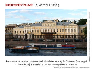 History of Architecture - II (AP-313) – Neoclassicism
SHEREMETEV PALACE - QUARENGHI (1790s)
ImageSourcehttp://upload.wikimedia.org/wikipedia/commons/7/74/Sheremetev_Palace_01.JPG[Online]
Russia was introduced to neo-classical architecture by Ar. Giacomo Quarenghi
(1744 – 1817), trained as a painter in Bergamo and in Rome
 