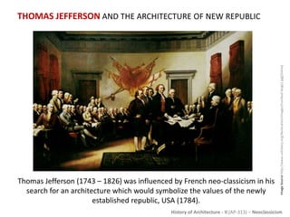History of Architecture - II (AP-313) – Neoclassicism
THOMAS JEFFERSON AND THE ARCHITECTURE OF NEW REPUBLIC
ImageSourcehttp://www.ushistory.org/declaration/images/trumbull-large1.jpg[Online]
Thomas Jefferson (1743 – 1826) was influenced by French neo-classicism in his
search for an architecture which would symbolize the values of the newly
established republic, USA (1784).
 