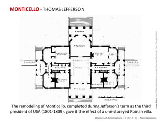 History of Architecture - II (AP-313) – Neoclassicism
MONTICELLO - THOMAS JEFFERSON
ImageSourcehttp://data.greatbuildings.com/gbc/drawings/Monticello_Floor_Plan.jpg[Online]
The remodeling of Monticello, completed during Jefferson’s term as the third
president of USA (1801-1809), gave it the effect of a one-storeyed Roman villa.
 