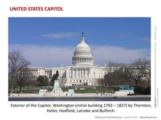 History of Architecture - II (AP-313) – Neoclassicism
UNITED STATES CAPITOL
ImageSourcehttp://upload.wikimedia.org/wikipedia/commons/c/c5/IMG_2259_-_Washington_DC_-
_US_Capitol.JPG[Online]
Exterior of the Capitol, Washington (initial building 1792 – 1827) by Thornton,
Haller, Hadfield, Latrobe and Bulfinch.
 