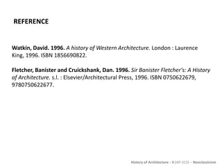 History of Architecture - II (AP-313) – Neoclassicism
REFERENCE
Watkin, David. 1996. A history of Western Architecture. London : Laurence
King, 1996. ISBN 1856690822.
Fletcher, Banister and Cruickshank, Dan. 1996. Sir Banister Fletcher's: A History
of Architecture. s.l. : Elsevier/Architectural Press, 1996. ISBN 0750622679,
9780750622677.
 