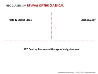 History of Architecture - II (AP-313) – Neoclassicism
NEO CLASSICISM REVIVAL OF THE CLASSICAL
Plato & Classic Ideas
“Ideal Form”
Archaeology
Johann Joachim Winckelmann
Excavation of Pompeii &
Herculaneum
18th Century France and the age of enlightenment
Jacque Louis David
Emmanuel Kant
Jean-Jacques Rousseau
 