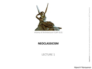 History of Architecture - II (AP-313) – Neoclassicism
History of Architecture-II (AP-313)
NEOCLASSICISM
LECTURE 1
Nipesh P Narayanan
ImageSource:http://upload.wikimedia.org/wikipedia/commons/d/d3/Psyche_revived_Louvre_MR1777.jpg[Online]
 