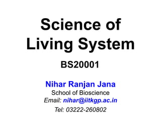 Science of
Living System
Nihar Ranjan Jana
School of Bioscience
Email: nihar@iitkgp.ac.in
Tel: 03222-260802
BS20001
 