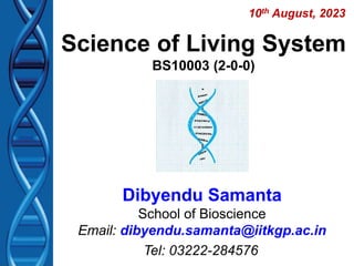 Science of Living System
BS10003 (2-0-0)
Dibyendu Samanta
School of Bioscience
Email: dibyendu.samanta@iitkgp.ac.in
Tel: 03222-284576
10th August, 2023
 