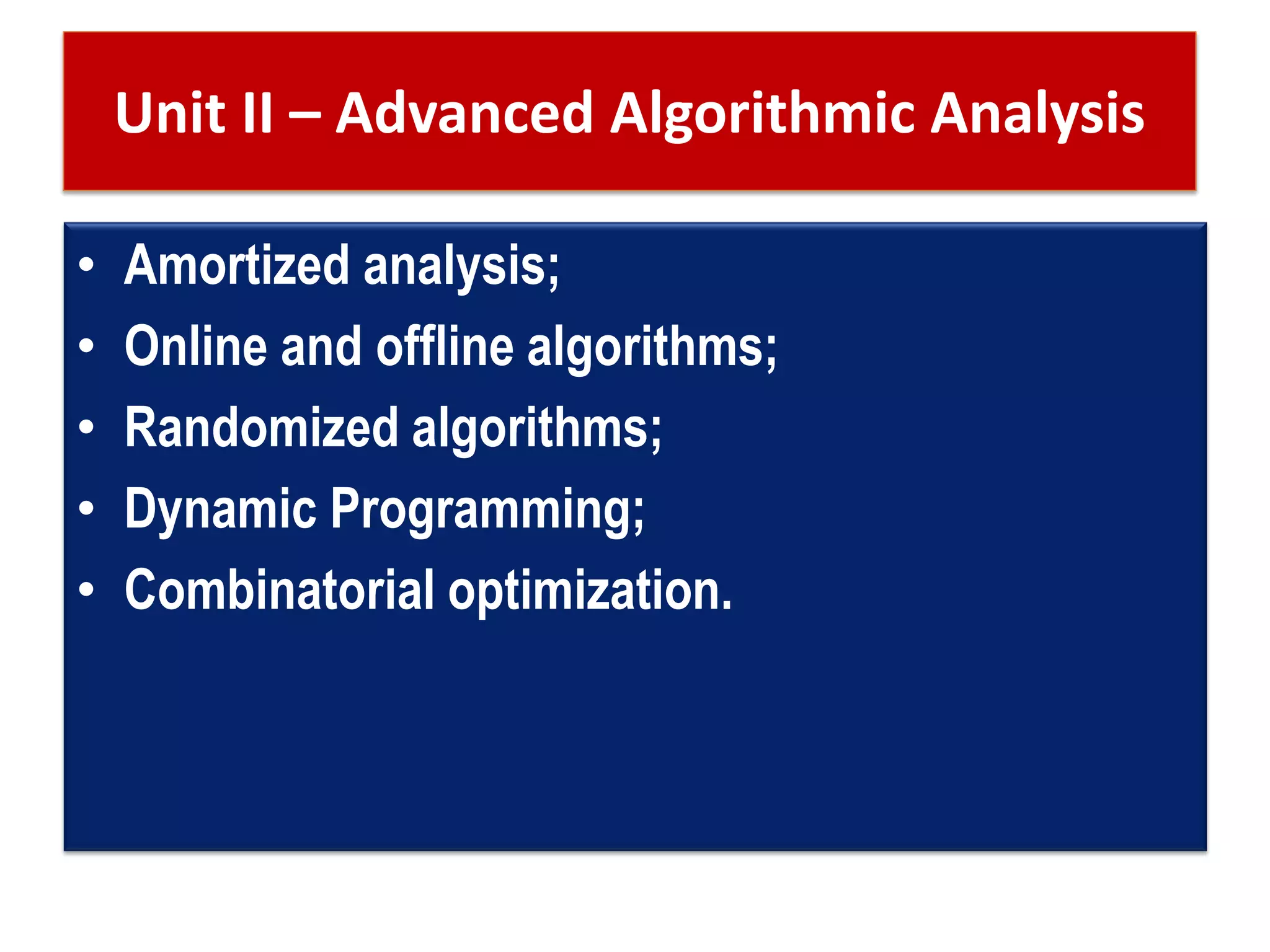 Unit II – Advanced Algorithmic Analysis
• Amortized analysis;
• Online and offline algorithms;
• Randomized algorithms;
• Dynamic Programming;
• Combinatorial optimization.
 