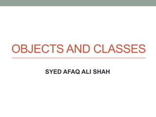 OBJECTS AND CLASSES
SYED AFAQ ALI SHAH
 