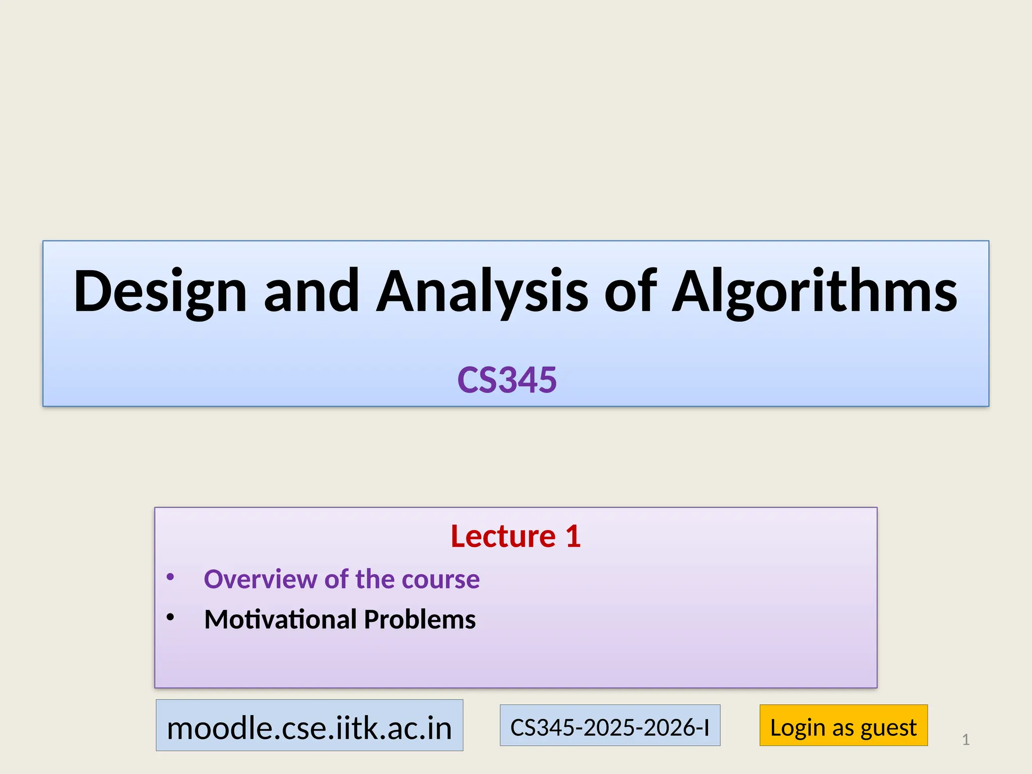 Design and Analysis of Algorithms
Lecture 1
• Overview of the course
• Motivational Problems
1
CS345
moodle.cse.iitk.ac.in Login as guest
CS345-2025-2026-I
 