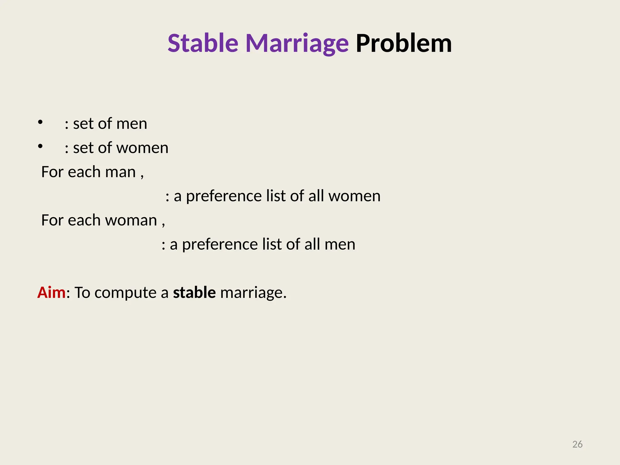 Stable Marriage Problem
• : set of men
• : set of women
For each man ,
: a preference list of all women
For each woman ,
: a preference list of all men
Aim: To compute a stable marriage.
26
 