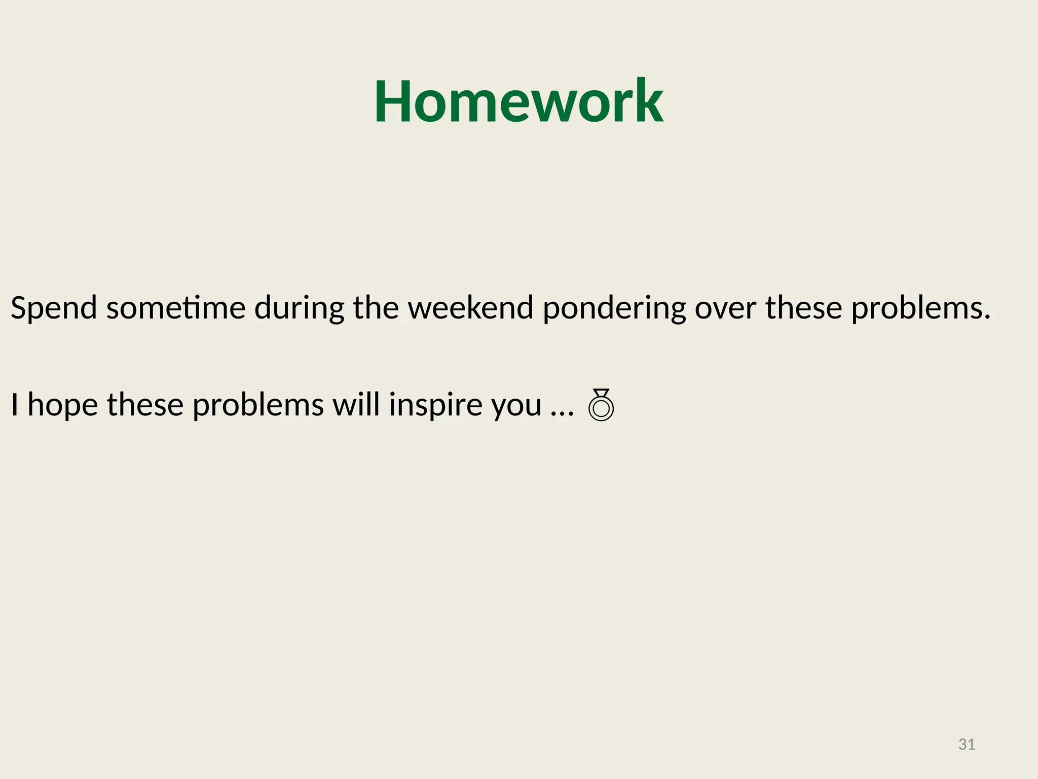 Homework
Spend sometime during the weekend pondering over these problems.
I hope these problems will inspire you … 
31
 