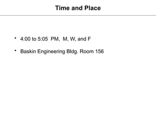 • 4:00 to 5:05 PM, M, W, and F
• Baskin Engineering Bldg. Room 156
Time and Place
 