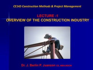 Dr. J. Berlin P. Juanzon CE, MBA,MSCM
CE142-Construction Methods & Project Management
LECTURE -1
OVERVIEW OF THE CONSTRUCTION INDUSTRY
 