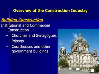 Overview of the Construction Industry
Building Construction
Institutional and Commercial
Construction
– Churches and Synagogues
– Prisons
– Courthouses and other
government buildings
 