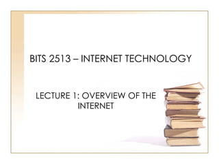 BITS 2513 – INTERNET TECHNOLOGY LECTURE 1: OVERVIEW OF THE INTERNET 