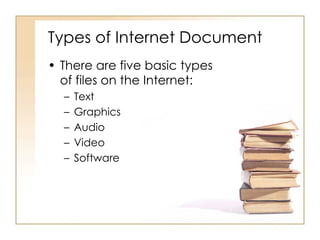 Types of Internet Document There are five basic types of files on the Internet: Text Graphics Audio Video Software 