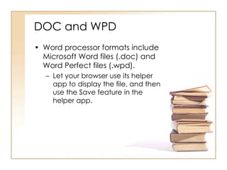 DOC and WPD Word processor formats include Microsoft Word files (.doc) and Word Perfect files (.wpd). Let your browser use its helper app to display the file, and then use the Save feature in the helper app. 