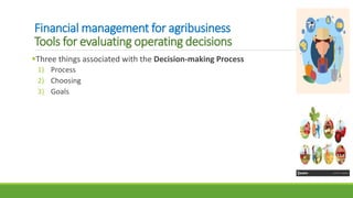 Financial management for agribusiness
Tools for evaluating operating decisions
Three things associated with the Decision-making Process
1) Process
2) Choosing
3) Goals
 