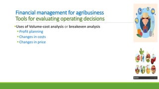 Financial management for agribusiness
Tools for evaluating operating decisions
Uses of Volume-cost analysis or breakeven analysis
Profit planning
Changes in costs
Changes in price
 