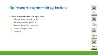 Operations management for agribusiness
Issues in operations management
1) The growing service sector
2) Time-based competition
3) Productivity improvement
4) Global competition
5) Quality
 