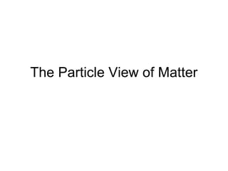 The Particle View of Matter
 