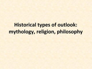 Historical types of outlook: mythology, religion, philosophy 