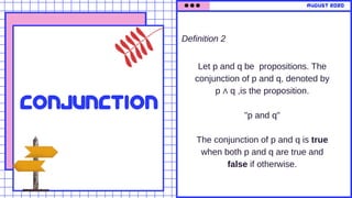 Let p and q be propositions. The
conjunction of p and q, denoted by
p ∧ q ,is the proposition.
"p and q"
The conjunction of p and q is true
when both p and q are true and
false if otherwise.
conjunction
august 2020
Definition 2
 