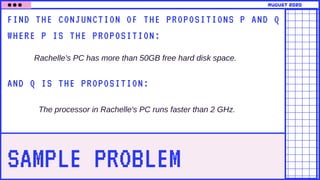 SAMPLE PROBLEM
FIND THE CONJUNCTION OF THE PROPOSITIONS P AND Q
WHERE P IS THE PROPOSITION:
Rachelle's PC has more than 50GB free hard disk space.
august 2020
AND Q IS THE PROPOSITION:
The processor in Rachelle's PC runs faster than 2 GHz.
 