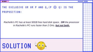 SOLUTION
THE EXCLUSIVE OR OR P AND Q,(P ⊕ Q) IS THE
PROPOSITION:
Rachelle's PC has at least 50GB free hard disk space , OR the processor
in Rachelle's PC runs faster than 2 GHz, but not both.
august 2020
 