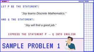 SAMPLE PROBLEM 1
LET P BE THE STATEMENT:
AND Q THE STATEMENT:
"Joy learns Discrete Mathematics."
august 2020
"Joy will find a good job."
EXPRESS THE STATEMENT P → Q INTO ENGLISH
 