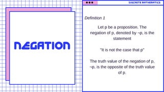 discrete mathematics
Let p be a proposition. The
negation of p, denoted by ¬p, is the
statement
"It is not the case that p"
The truth value of the negation of p,
¬p, is the opposite of the truth value
of p.
NEGATION
Definition 1
 