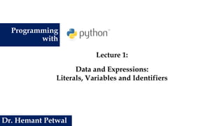 Programming
with
Lecture 1:
Data and Expressions:
Literals, Variables and Identifiers
Dr. Hemant Petwal
 
