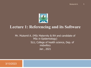 Lecture 1: Referencing and its Software
1
Mr. Mukemil A. (MSc Maternity & RH and candidate of
MSc in Epidemiology)
SLU, College of health science, Dep. of
midwifery
Jan , 2021
3/13/2023
Mukemil A.
 
