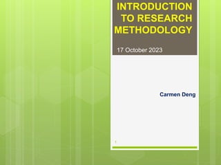 INTRODUCTION
TO RESEARCH
METHODOLOGY
Carmen Deng
17 October 2023
1
 