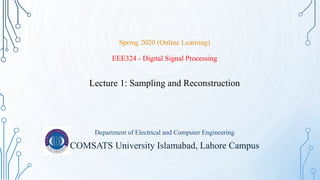Spring 2020 (Online Learning)
EEE324 - Digital Signal Processing
Lecture 1: Sampling and Reconstruction
Department of Electrical and Computer Engineering
COMSATS University Islamabad, Lahore Campus
 
