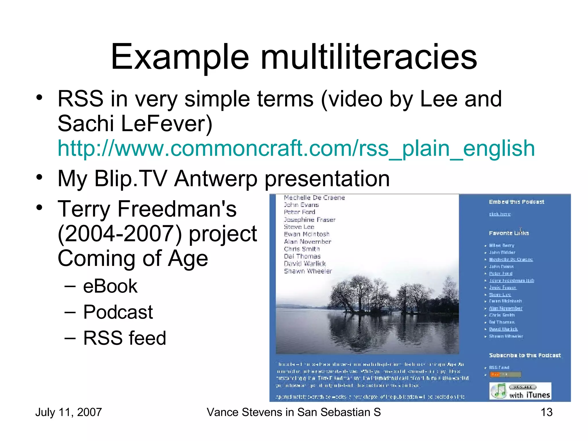 Example multiliteracies RSS in very simple terms (video by Lee and Sachi LeFever)  http://www.commoncraft.com/rss_plain_english   My Blip.TV Antwerp presentation  Terry Freedman's  (2004-2007) project  Coming of Age eBook Podcast RSS feed 
