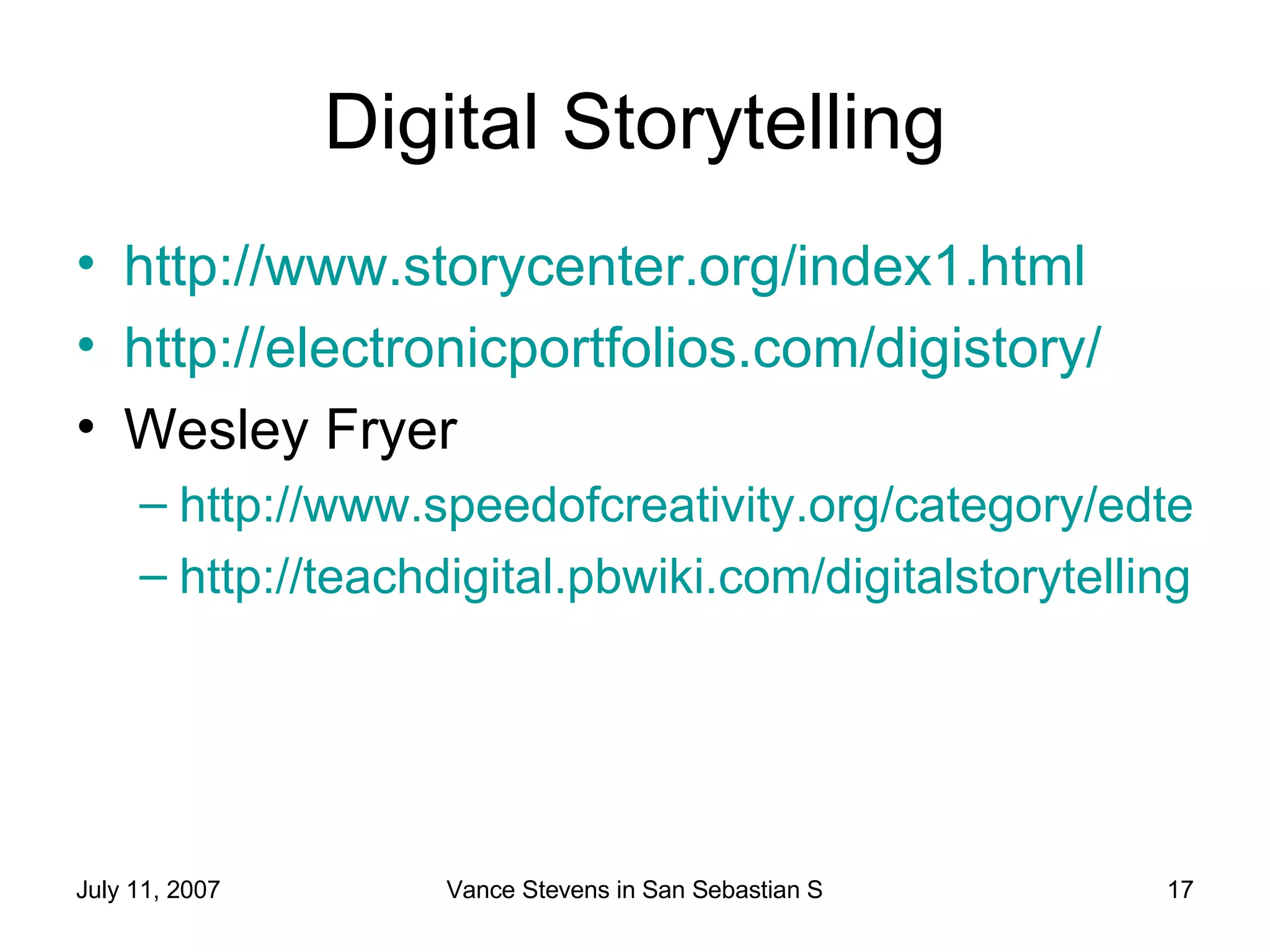 Digital Storytelling http://www.storycenter.org/index1.html   http://electronicportfolios.com/digistory/ Wesley Fryer http://www.speedofcreativity.org/category/edtech/digitalstorytelling/ http://teachdigital.pbwiki.com/digitalstorytelling   