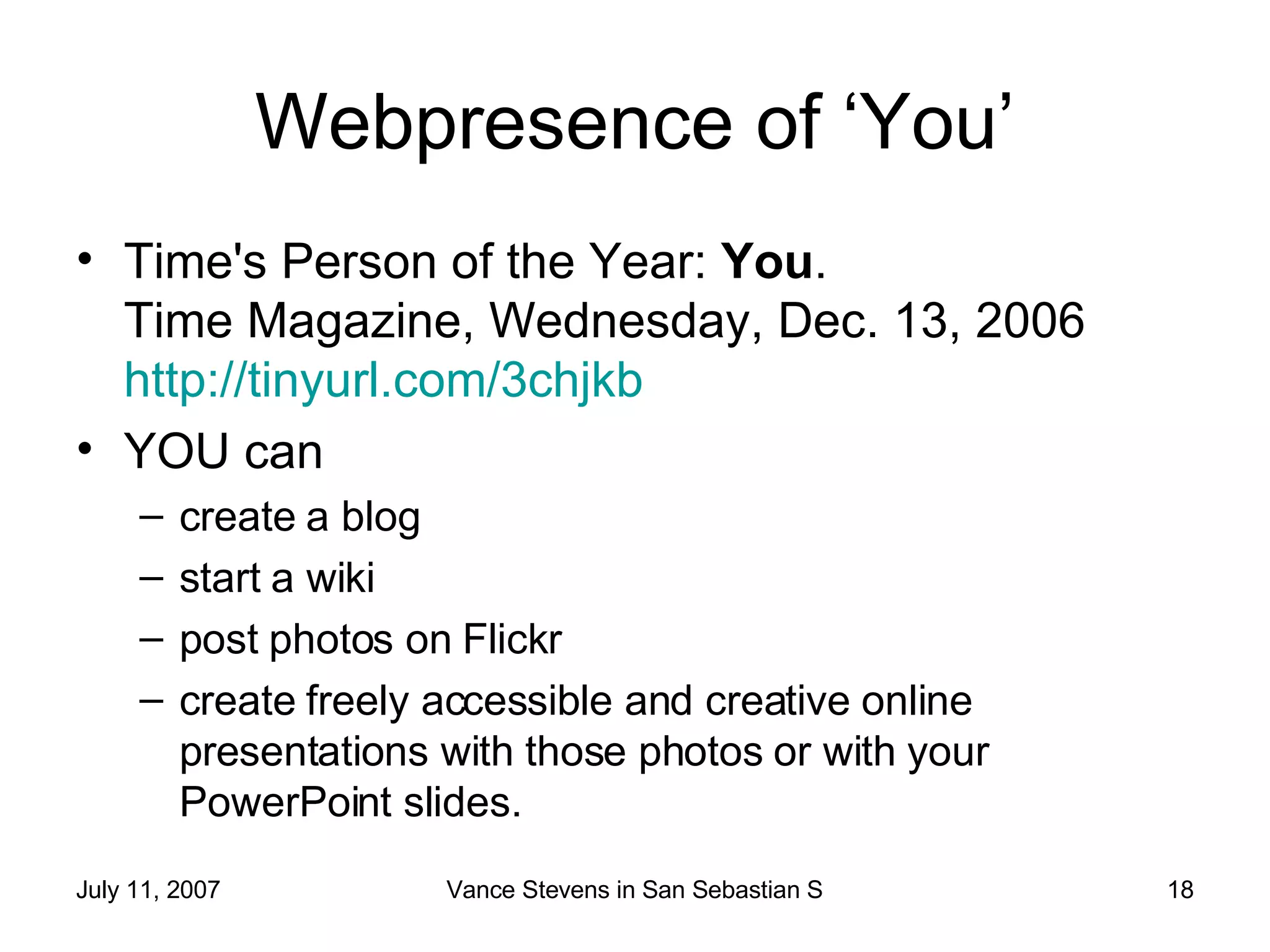 Webpresence of ‘You’ Time's Person of the Year:  You . Time Magazine, Wednesday, Dec. 13, 2006 http://tinyurl.com/3chjkb YOU can create a blog start a wiki post photos on Flickr create freely accessible and creative online presentations with those photos or with your PowerPoint slides.  