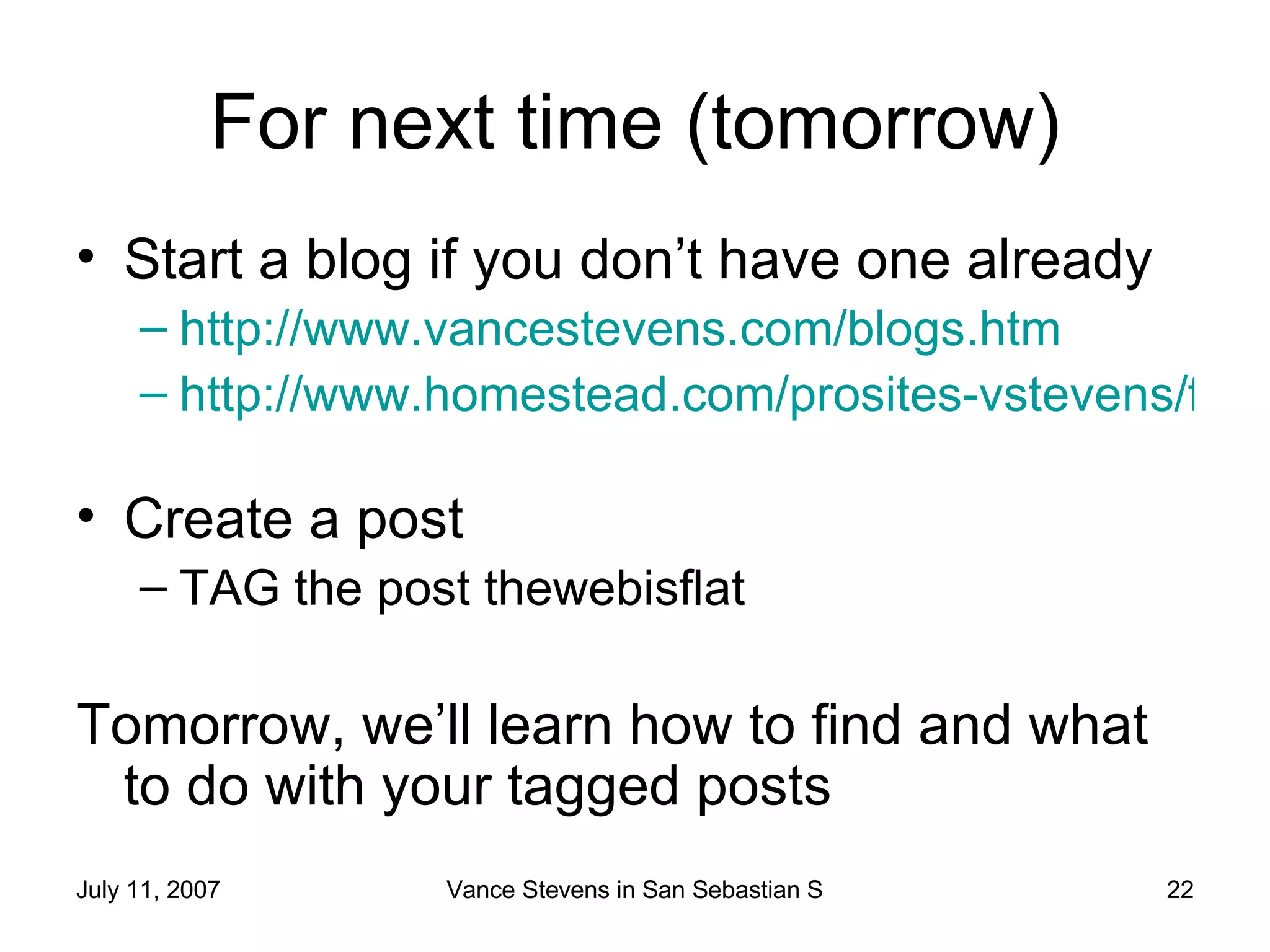 For next time (tomorrow) Start a blog if you don’t have one already http://www.vancestevens.com/blogs.htm   http://www.homestead.com/prosites-vstevens/files/efi/blogger_tutorial.htm   Create a post TAG the post thewebisflat Tomorrow, we’ll learn how to find and what to do with your tagged posts 