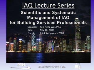 Hinds International (HK) Ltd. IAQ Lecture Series Speaker:   Kee-Neng Wai, Ph.D Date:    Nov 18, 2008 For:    Joint Symposium 2008 