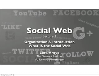Social Web
                                     Lecture 1
                          Organization & Introduction
                            What IS the Social Web
                                  Lora Aroyo
                                The Network Institute
                               VU University Amsterdam




Monday, February 27, 12
 