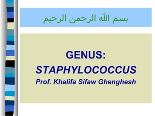 ‫بسم ا الرحمن الرحيم‬

GENUS:
STAPHYLOCOCCUS
Prof. Khalifa Sifaw Ghenghesh

 