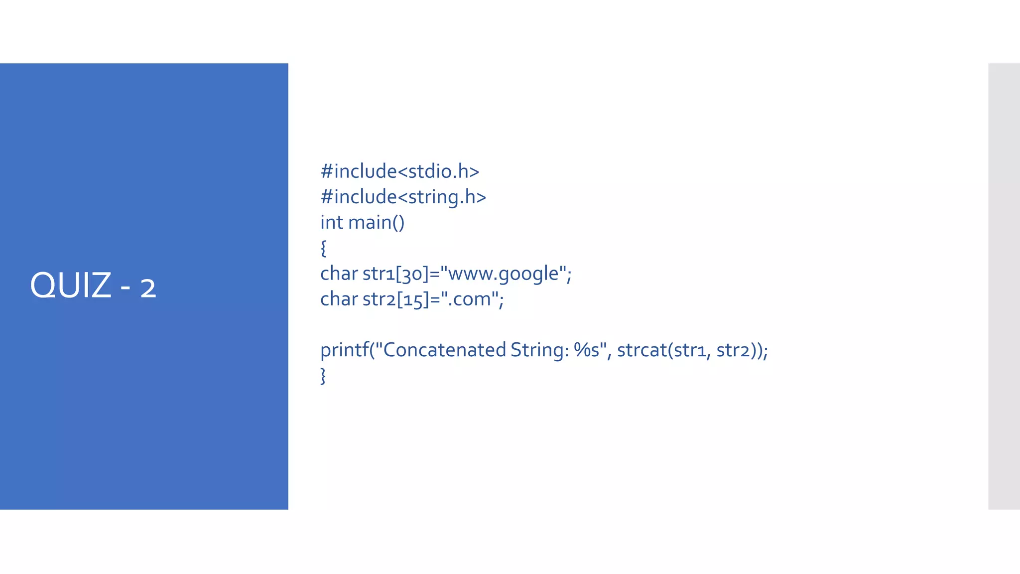 QUIZ - 2
#include<stdio.h>
#include<string.h>
int main()
{
char str1[30]="www.google";
char str2[15]=".com";
printf("Concatenated String: %s", strcat(str1, str2));
}
 