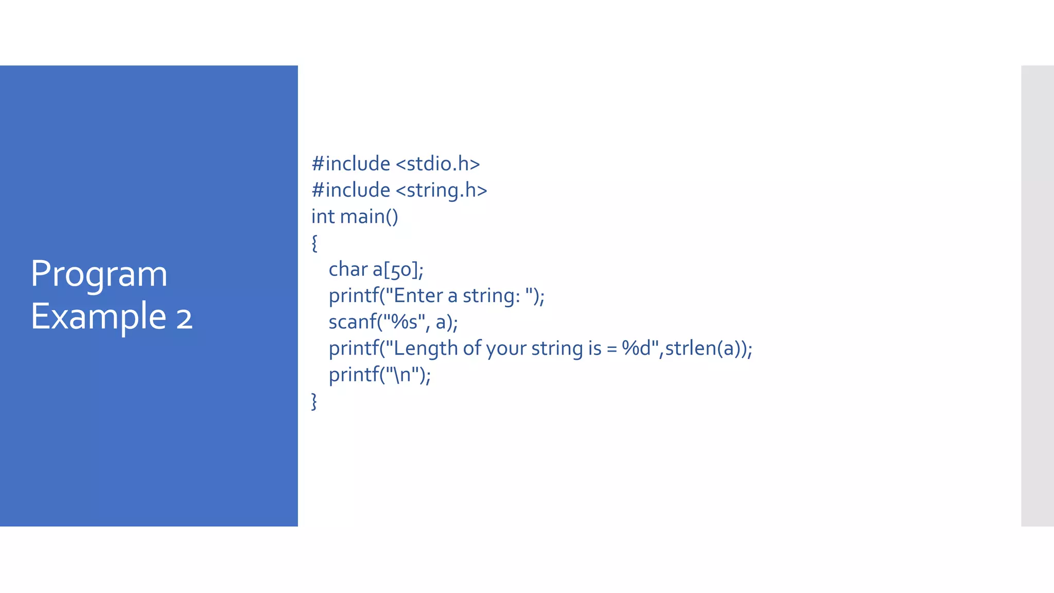 Program
Example 2
#include <stdio.h>
#include <string.h>
int main()
{
char a[50];
printf("Enter a string: ");
scanf("%s", a);
printf("Length of your string is = %d",strlen(a));
printf("n");
}
 