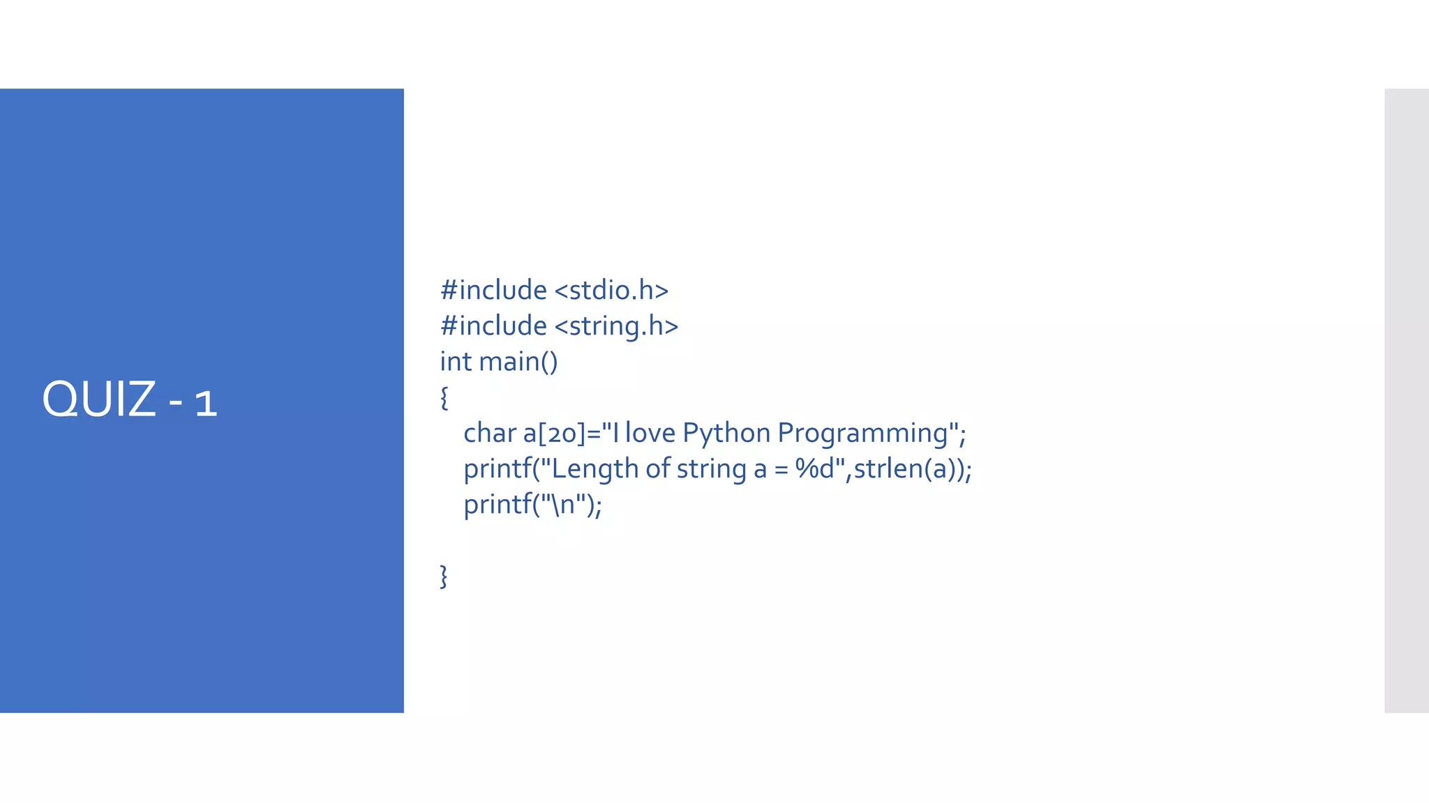 QUIZ - 1
#include <stdio.h>
#include <string.h>
int main()
{
char a[20]="I love Python Programming";
printf("Length of string a = %d",strlen(a));
printf("n");
}
 