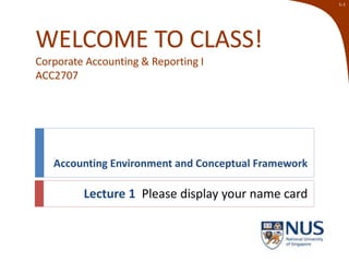 1-1
WELCOME TO CLASS!
Corporate Accounting & Reporting I
ACC2707
Accounting Environment and Conceptual Framework
Lecture 1 Please display your name card
 