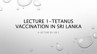 LECTURE 1-TETANUS
VACCINATION IN SRI LANKA
A LECTURE BY-DR C
 