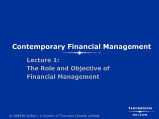 Contemporary Financial Management
          Lecture 1:
          The Role and Objective of
          Financial Management




© 2004 by Nelson, a division of Thomson Canada Limited
 