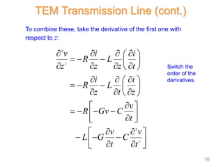 To combine these, take the derivative of the first one with
respect to z:
2
2
2
2
v i i
R L
z z z t
i i
R L
z t z
v
R Gv C
t
v v
L G C
t t
   
 
    
   
 
  
 
    
  
 

 
   
 

 
 
 
  
 
 
 
Switch the
order of the
derivatives.
TEM Transmission Line (cont.)
16
 